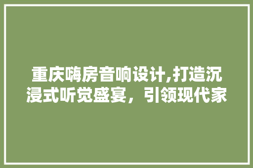 重庆嗨房音响设计,打造沉浸式听觉盛宴，引领现代家居潮流