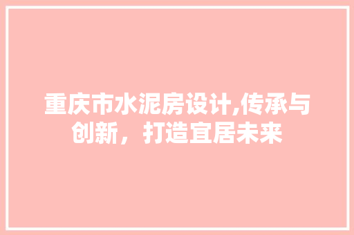 重庆市水泥房设计,传承与创新，打造宜居未来