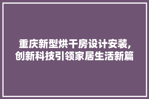 重庆新型烘干房设计安装,创新科技引领家居生活新篇章