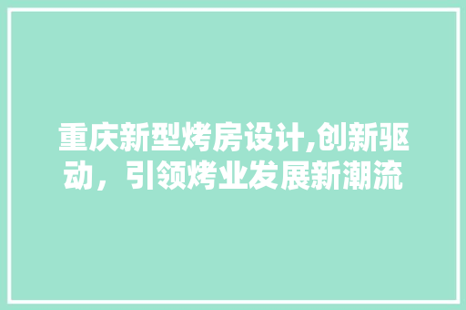 重庆新型烤房设计,创新驱动，引领烤业发展新潮流