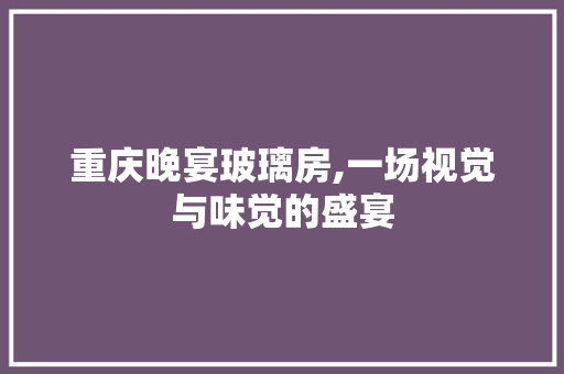 重庆晚宴玻璃房,一场视觉与味觉的盛宴