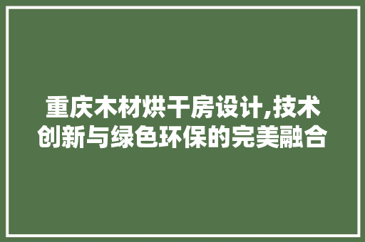 重庆木材烘干房设计,技术创新与绿色环保的完美融合