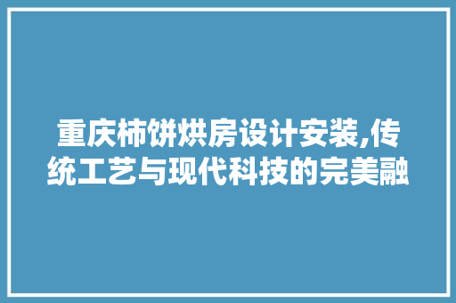 重庆柿饼烘房设计安装,传统工艺与现代科技的完美融合