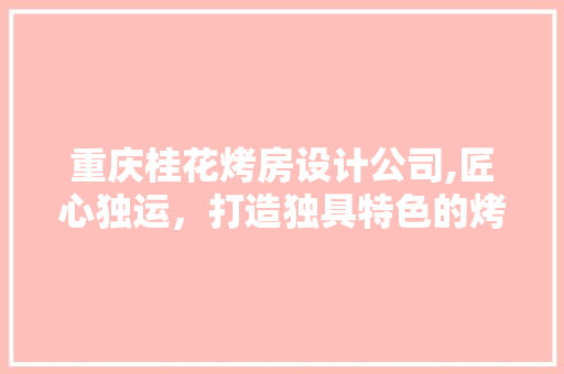 重庆桂花烤房设计公司,匠心独运，打造独具特色的烤房文化