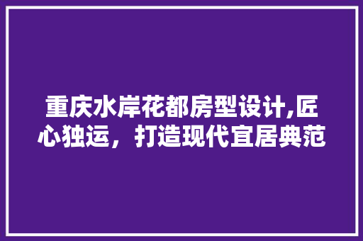 重庆水岸花都房型设计,匠心独运，打造现代宜居典范