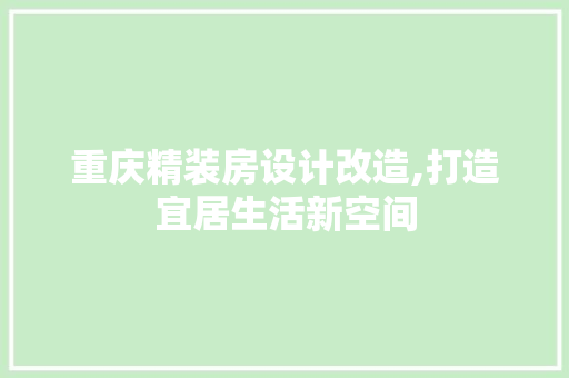 重庆精装房设计改造,打造宜居生活新空间