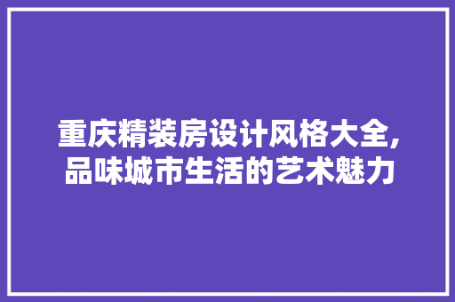 重庆精装房设计风格大全,品味城市生活的艺术魅力