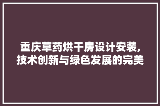 重庆草药烘干房设计安装,技术创新与绿色发展的完美融合