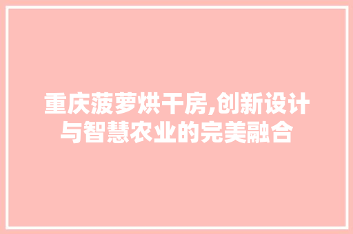 重庆菠萝烘干房,创新设计与智慧农业的完美融合