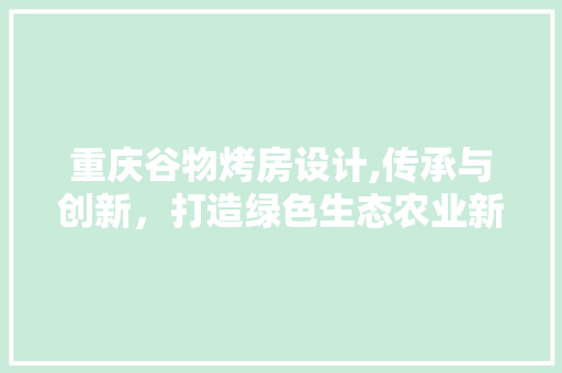 重庆谷物烤房设计,传承与创新，打造绿色生态农业新典范