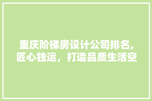 重庆阶梯房设计公司排名,匠心独运，打造品质生活空间