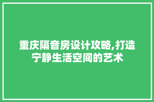 重庆隔音房设计攻略,打造宁静生活空间的艺术