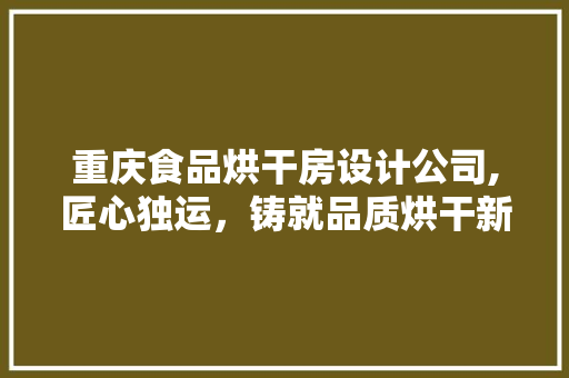 重庆食品烘干房设计公司,匠心独运，铸就品质烘干新篇章