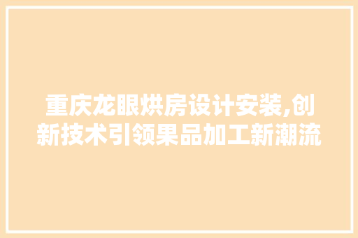 重庆龙眼烘房设计安装,创新技术引领果品加工新潮流
