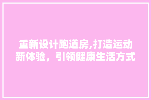 重新设计跑道房,打造运动新体验，引领健康生活方式