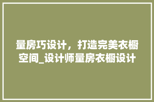 量房巧设计，打造完美衣橱空间_设计师量房衣橱设计例子