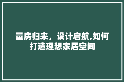 量房归来，设计启航,如何打造理想家居空间