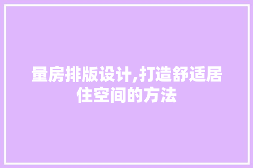 量房排版设计,打造舒适居住空间的方法