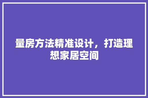 量房方法精准设计，打造理想家居空间