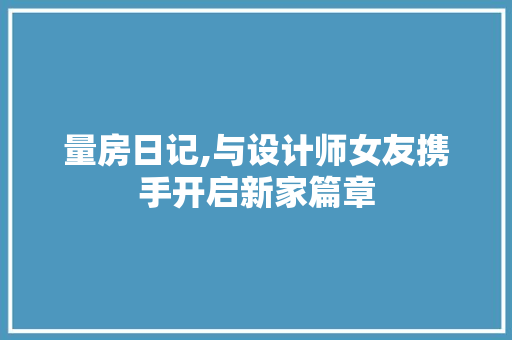 量房日记,与设计师女友携手开启新家篇章
