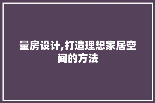 量房设计,打造理想家居空间的方法