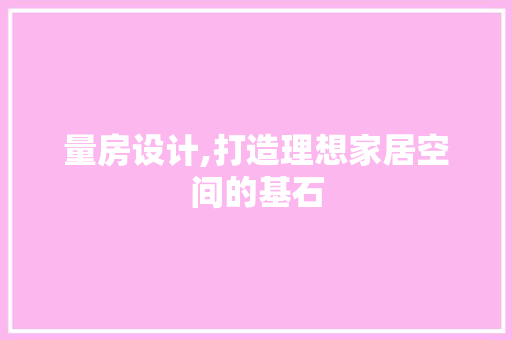 量房设计,打造理想家居空间的基石