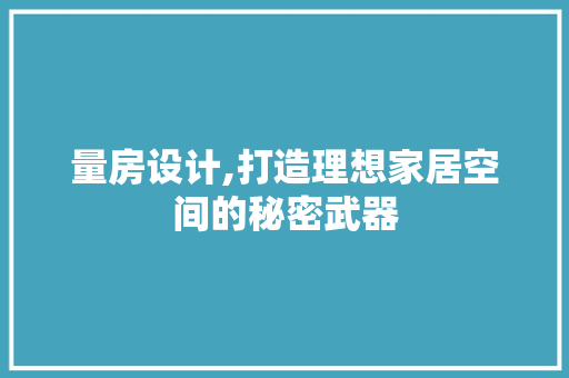 量房设计,打造理想家居空间的秘密武器