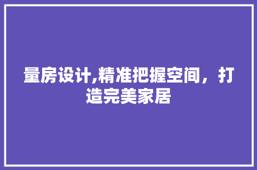 量房设计,精准把握空间，打造完美家居
