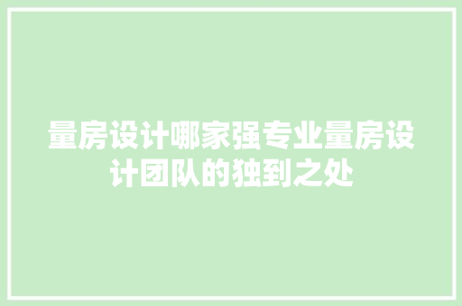 量房设计哪家强专业量房设计团队的独到之处