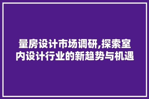 量房设计市场调研,探索室内设计行业的新趋势与机遇
