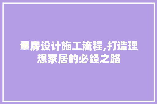 量房设计施工流程,打造理想家居的必经之路