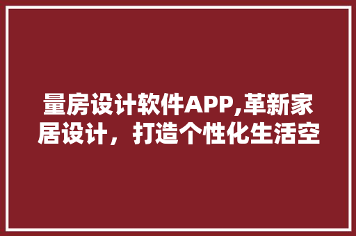 量房设计软件APP,革新家居设计，打造个性化生活空间