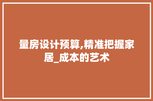 量房设计预算,精准把握家居_成本的艺术