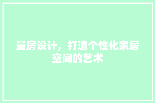量房设计，打造个性化家居空间的艺术