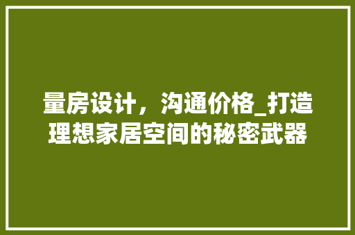 量房设计，沟通价格_打造理想家居空间的秘密武器