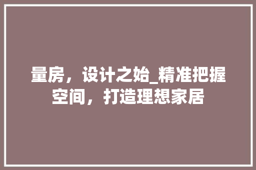 量房，设计之始_精准把握空间，打造理想家居