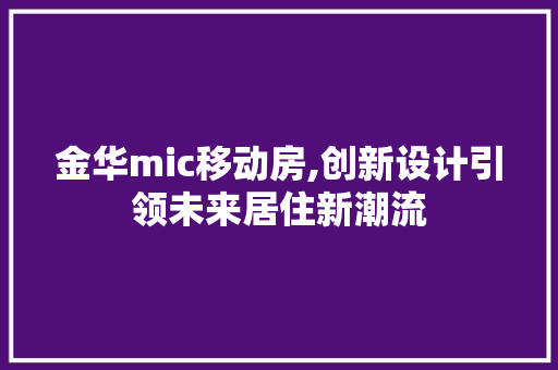 金华mic移动房,创新设计引领未来居住新潮流