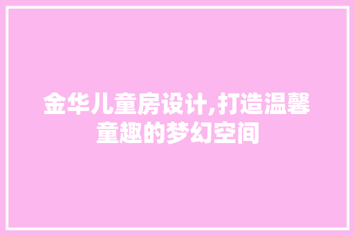 金华儿童房设计,打造温馨童趣的梦幻空间