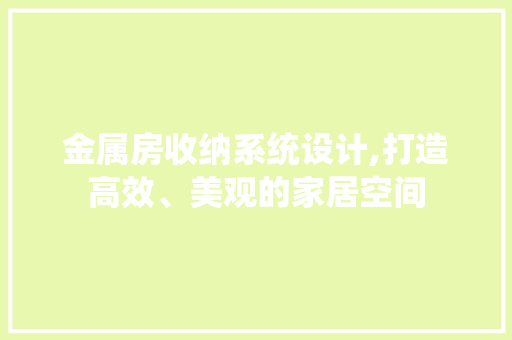 金属房收纳系统设计,打造高效、美观的家居空间