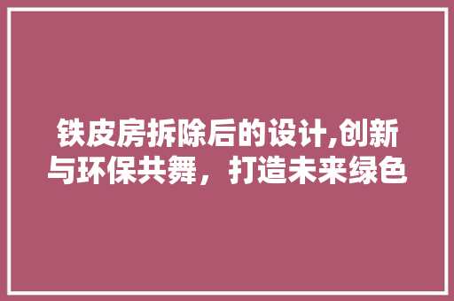 铁皮房拆除后的设计,创新与环保共舞，打造未来绿色空间