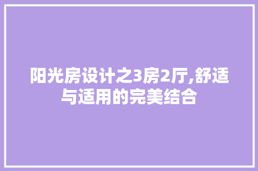 阳光房设计之3房2厅,舒适与适用的完美结合