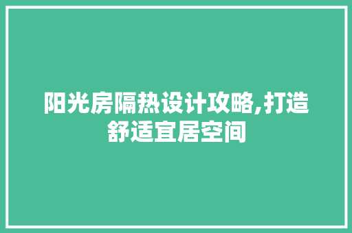 阳光房隔热设计攻略,打造舒适宜居空间