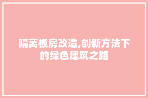 隔离板房改造,创新方法下的绿色建筑之路