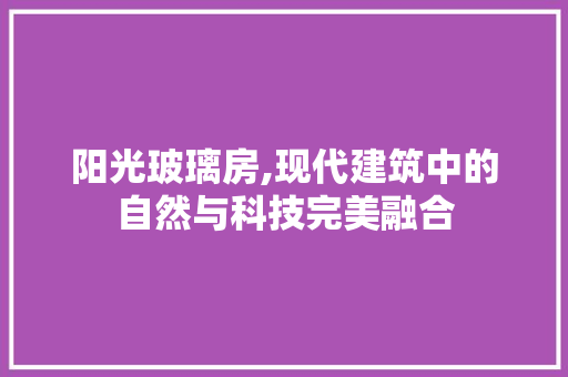 阳光玻璃房,现代建筑中的自然与科技完美融合