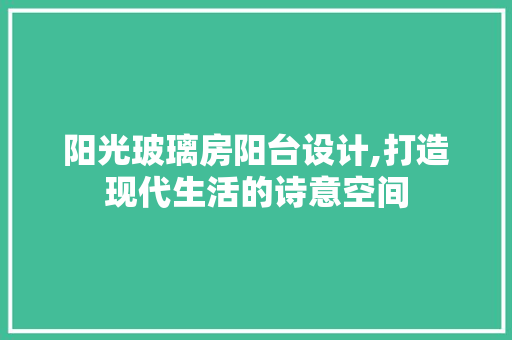 阳光玻璃房阳台设计,打造现代生活的诗意空间