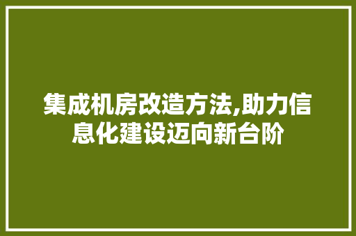 集成机房改造方法,助力信息化建设迈向新台阶
