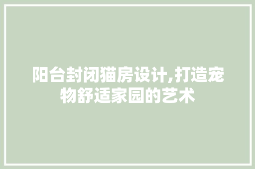 阳台封闭猫房设计,打造宠物舒适家园的艺术