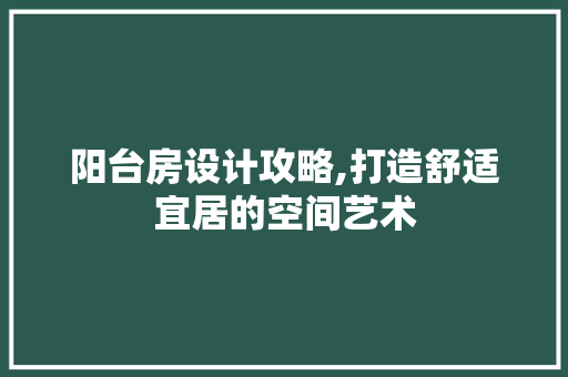 阳台房设计攻略,打造舒适宜居的空间艺术