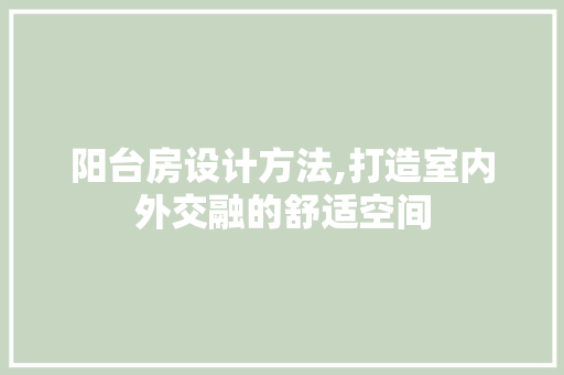 阳台房设计方法,打造室内外交融的舒适空间