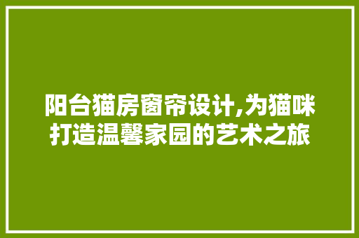 阳台猫房窗帘设计,为猫咪打造温馨家园的艺术之旅